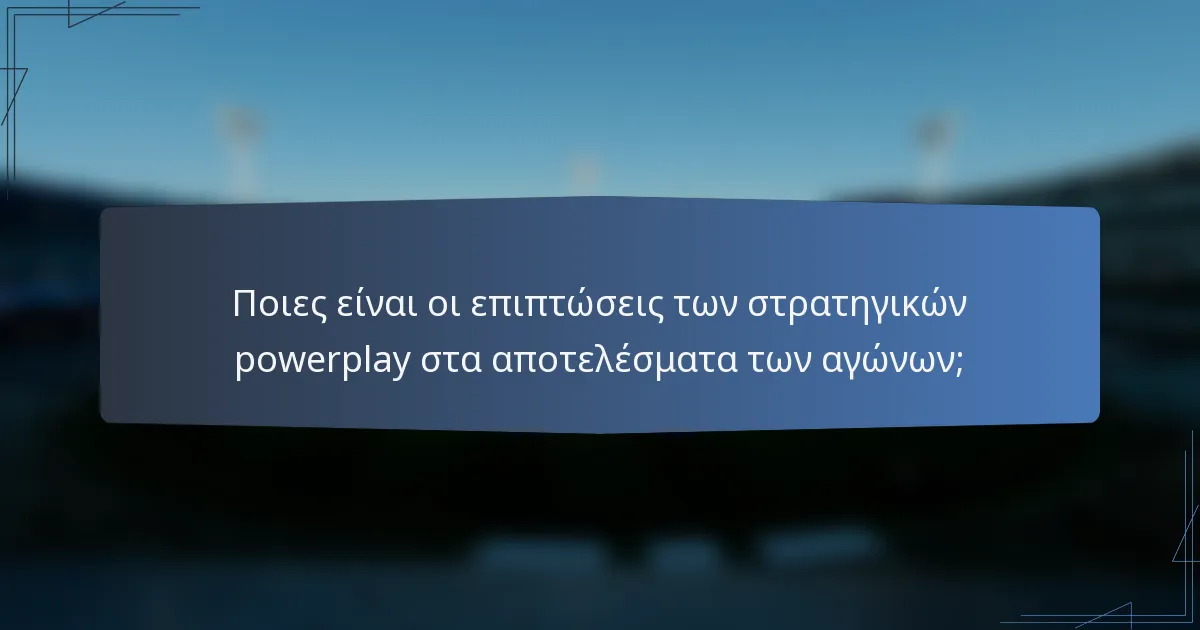 Ποιες είναι οι επιπτώσεις των στρατηγικών powerplay στα αποτελέσματα των αγώνων;