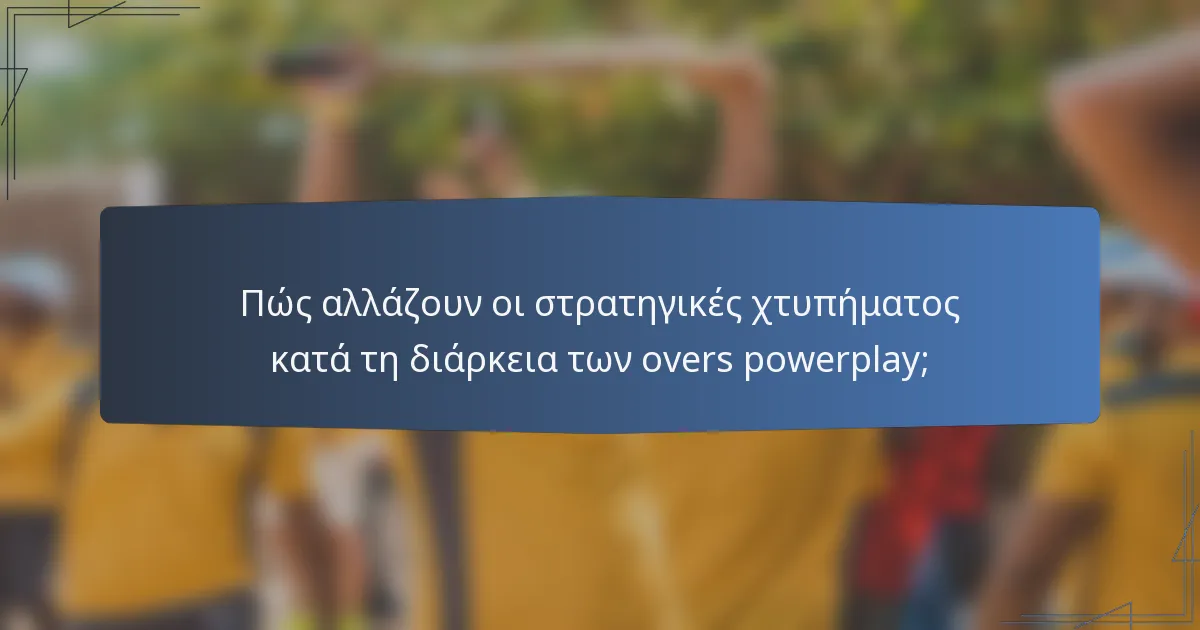 Πώς αλλάζουν οι στρατηγικές χτυπήματος κατά τη διάρκεια των overs powerplay;