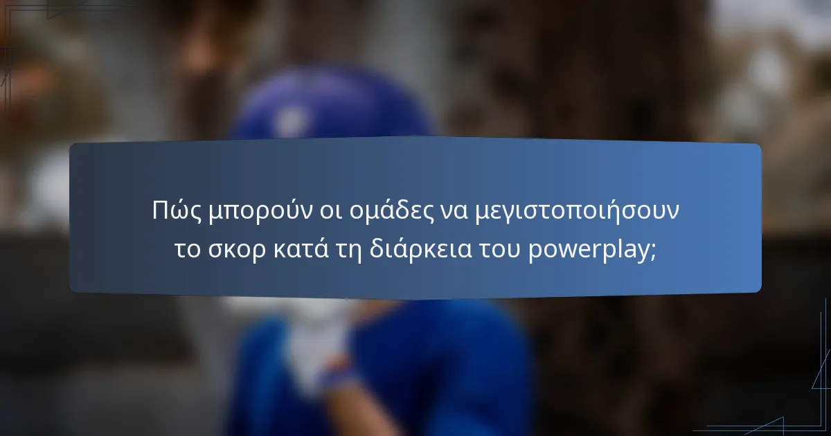 Πώς μπορούν οι ομάδες να μεγιστοποιήσουν το σκορ κατά τη διάρκεια του powerplay;
